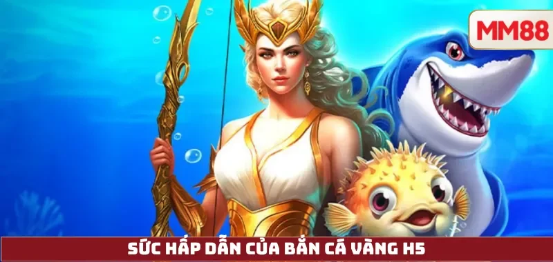 Sức hấp dẫn của Bắn Cá Vàng H5